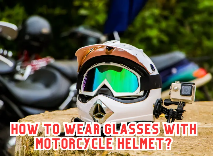 How to Wear Glasses with Motorcycle Helmet? - MotorcycleAid